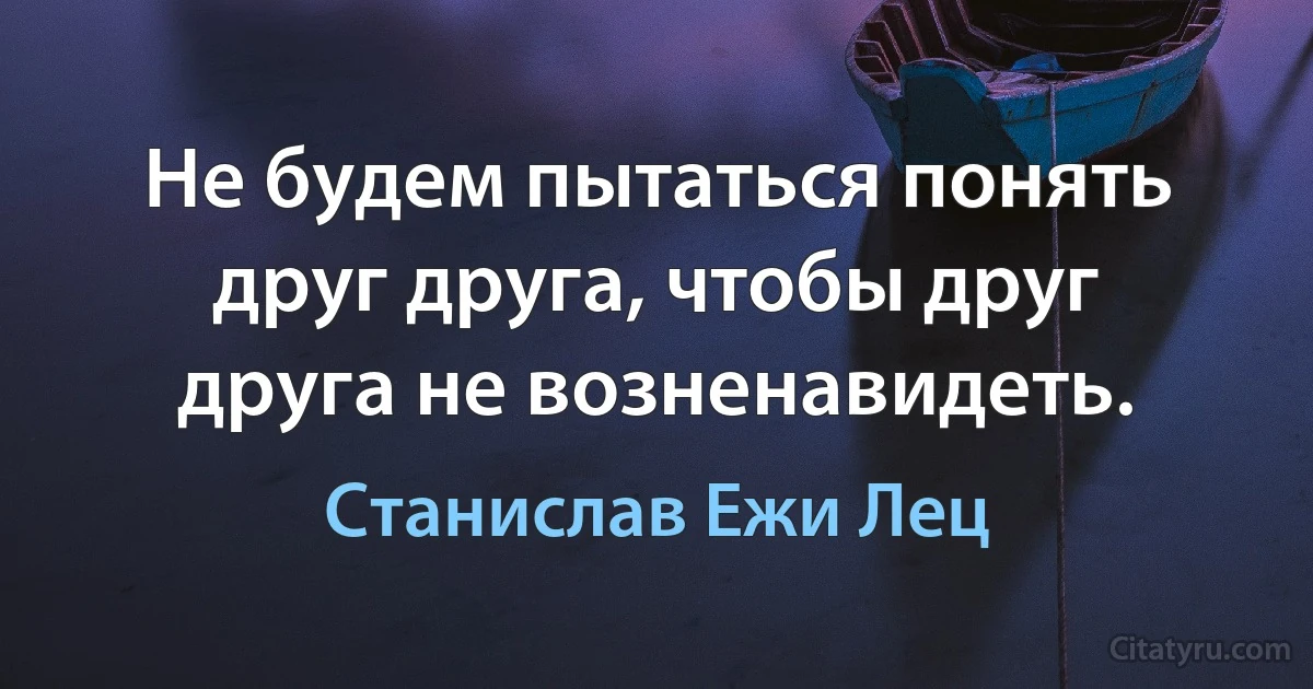 Не будем пытаться понять друг друга, чтобы друг друга не возненавидеть. (Станислав Ежи Лец)