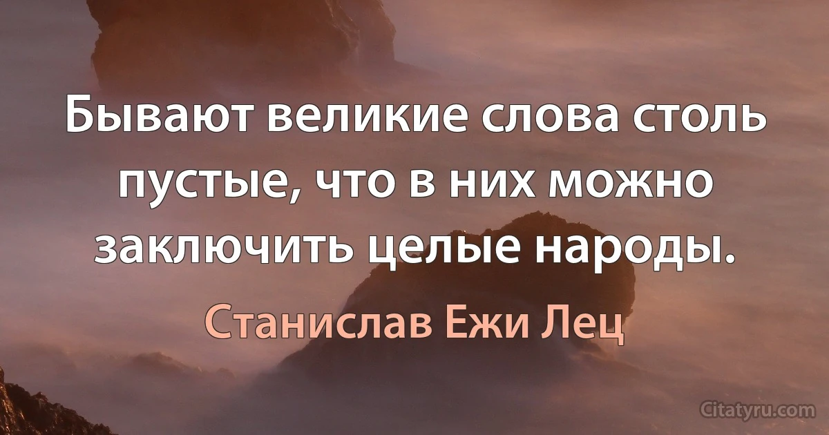 Бывают великие слова столь пустые, что в них можно заключить целые народы. (Станислав Ежи Лец)