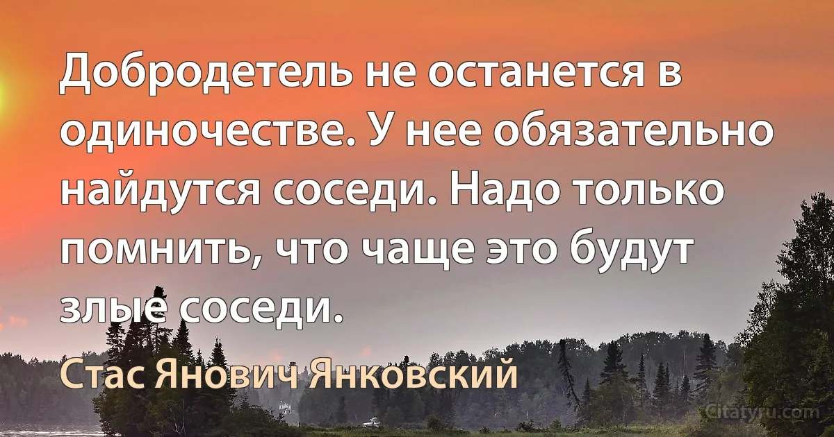 Добродетель не останется в одиночестве. У нее обязательно найдутся соседи. Надо только помнить, что чаще это будут злые соседи. (Стас Янович Янковский)