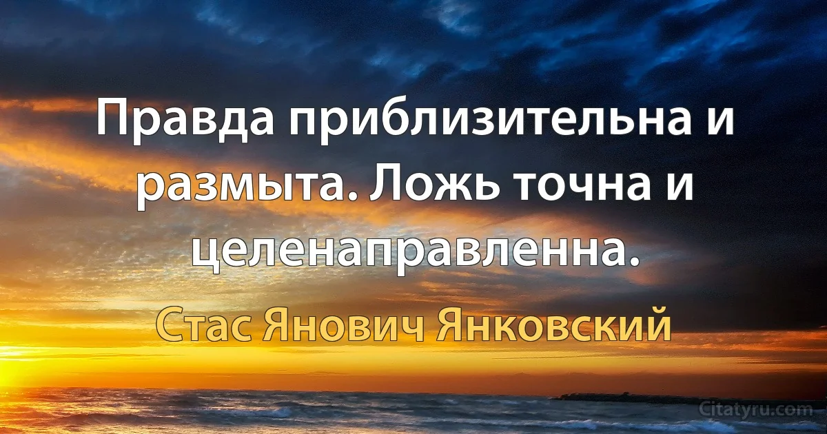 Правда приблизительна и размыта. Ложь точна и целенаправленна. (Стас Янович Янковский)