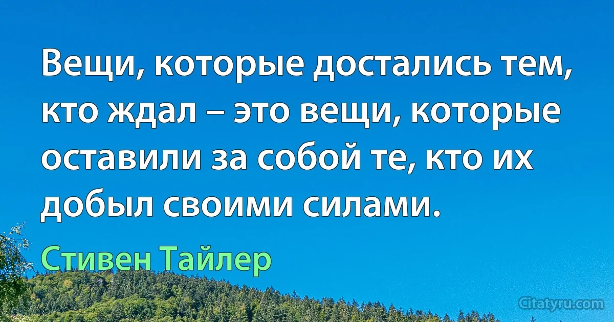 Вещи, которые достались тем, кто ждал – это вещи, которые оставили за собой те, кто их добыл своими силами. (Стивен Тайлер)