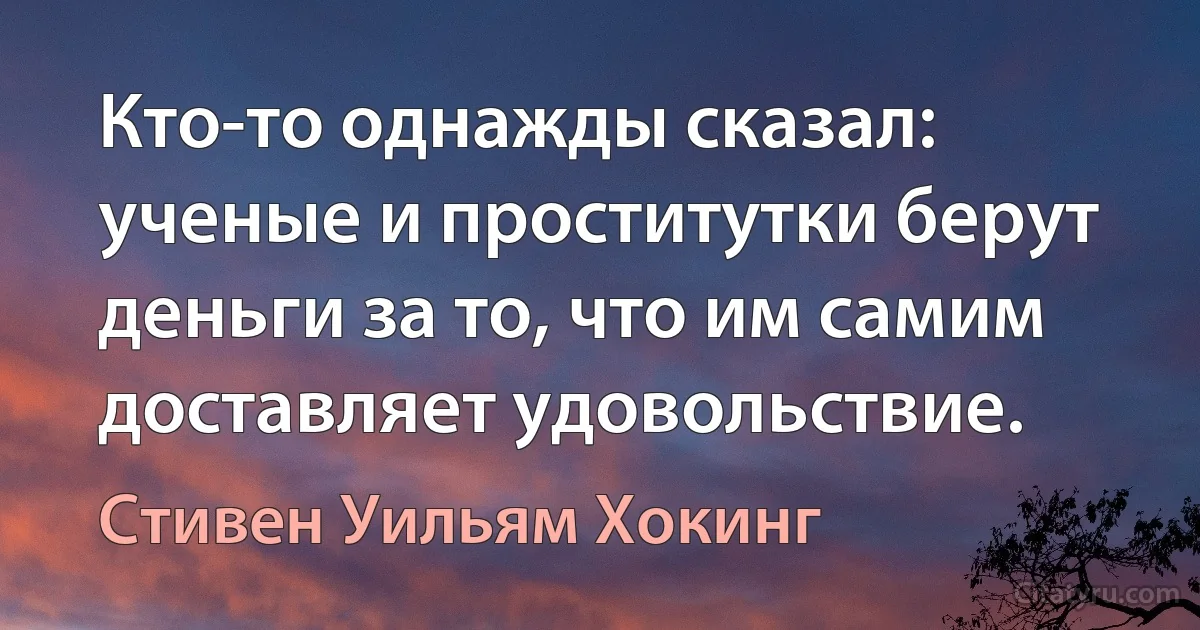 Кто-то однажды сказал: ученые и проститутки берут деньги за то, что им самим доставляет удовольствие. (Стивен Уильям Хокинг)