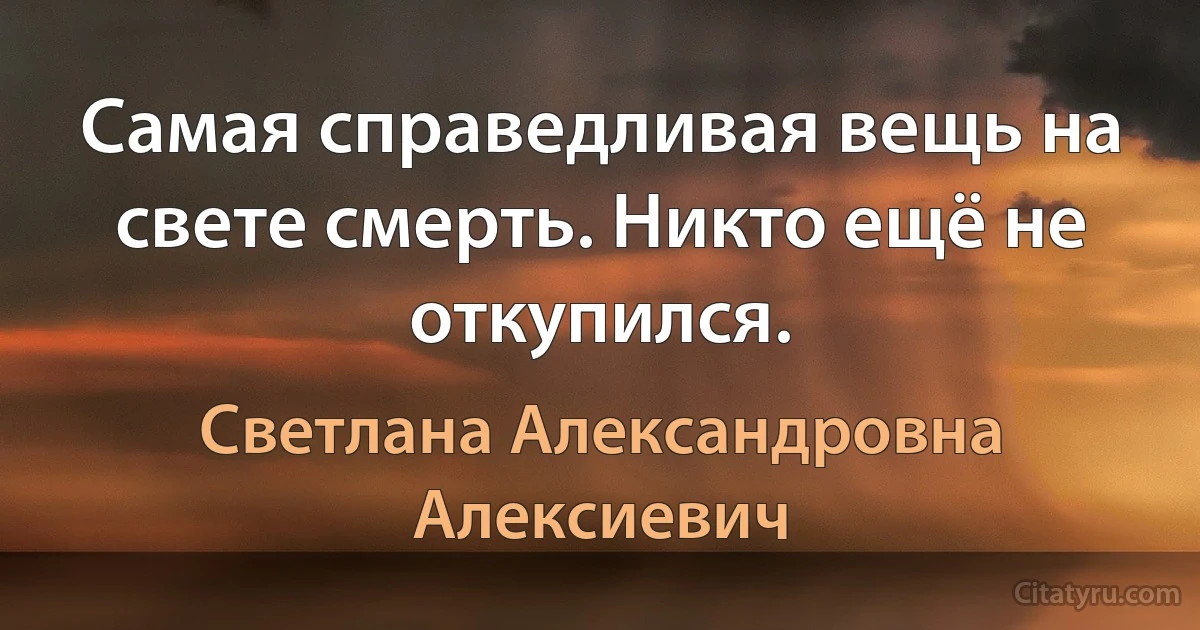 Самая справедливая вещь на свете смерть. Никто ещё не откупился. (Светлана Александровна Алексиевич)