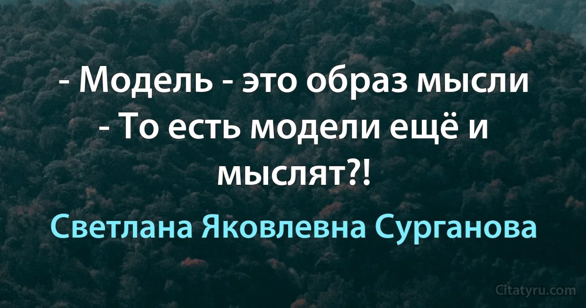 - Модель - это образ мысли
- То есть модели ещё и мыслят?! (Светлана Яковлевна Сурганова)