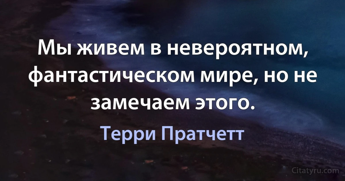 Мы живем в невероятном, фантастическом мире, но не замечаем этого. (Терри Пратчетт)