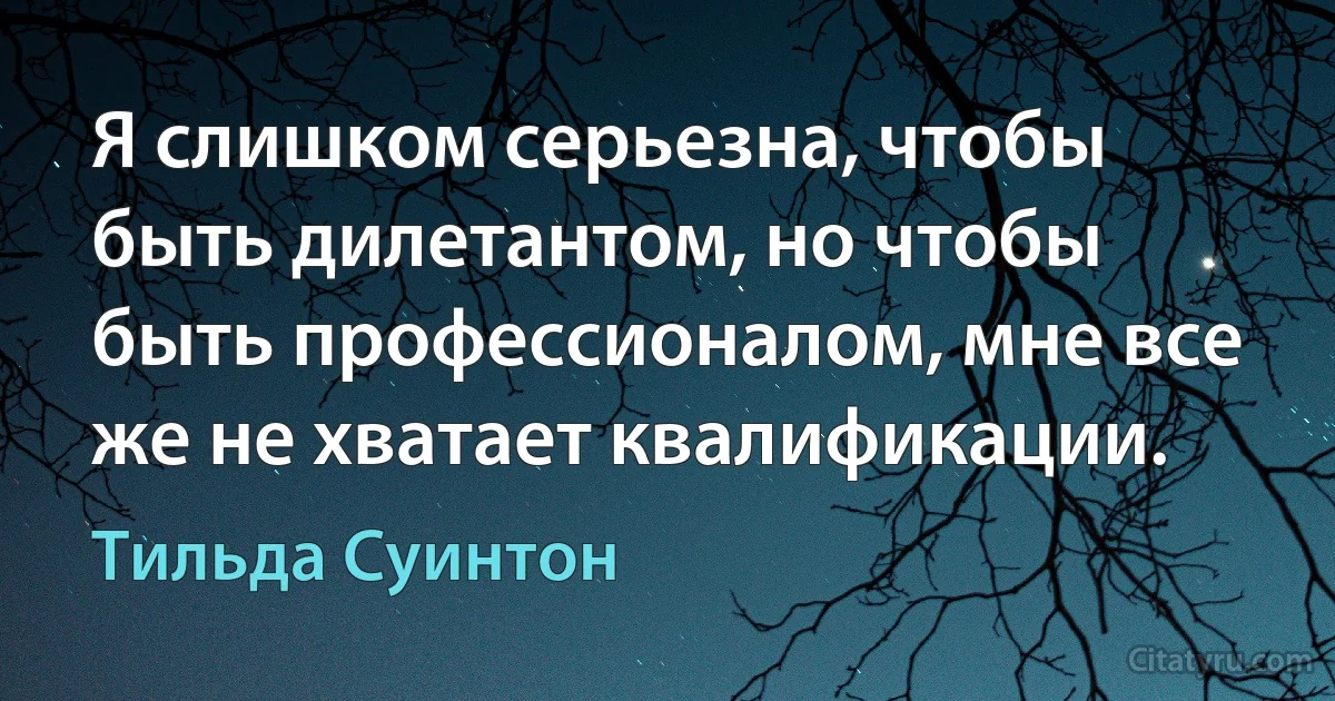 Я слишком серьезна, чтобы быть дилетантом, но чтобы быть профессионалом, мне все же не хватает квалификации. (Тильда Суинтон)