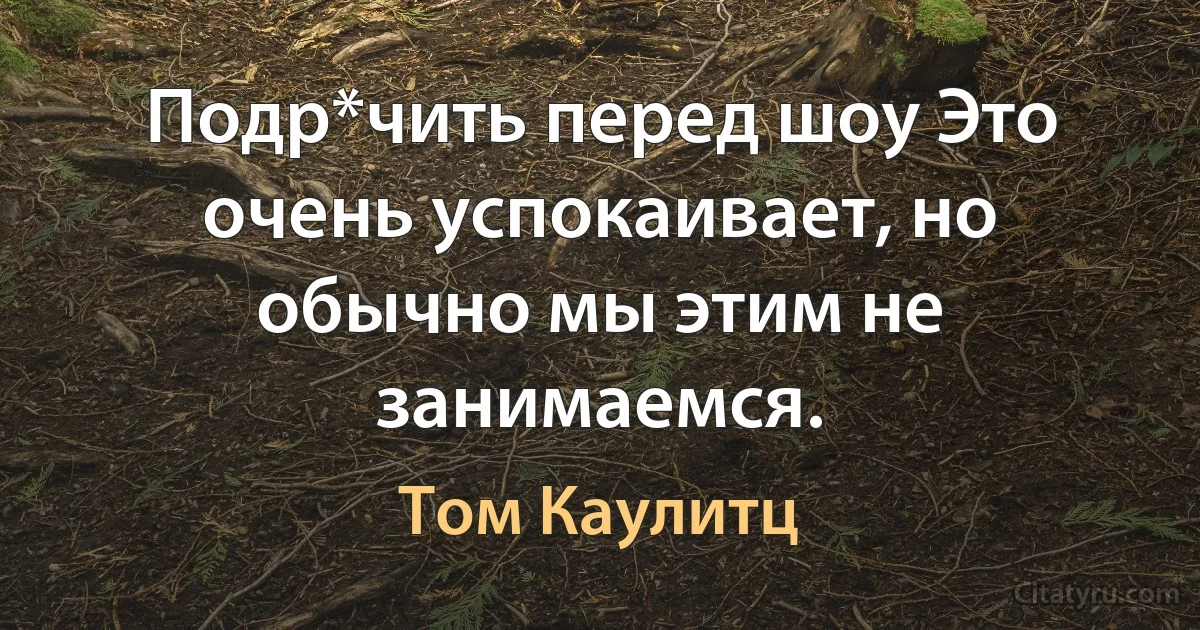 Подр*чить перед шоу Это очень успокаивает, но обычно мы этим не занимаемся. (Том Каулитц)