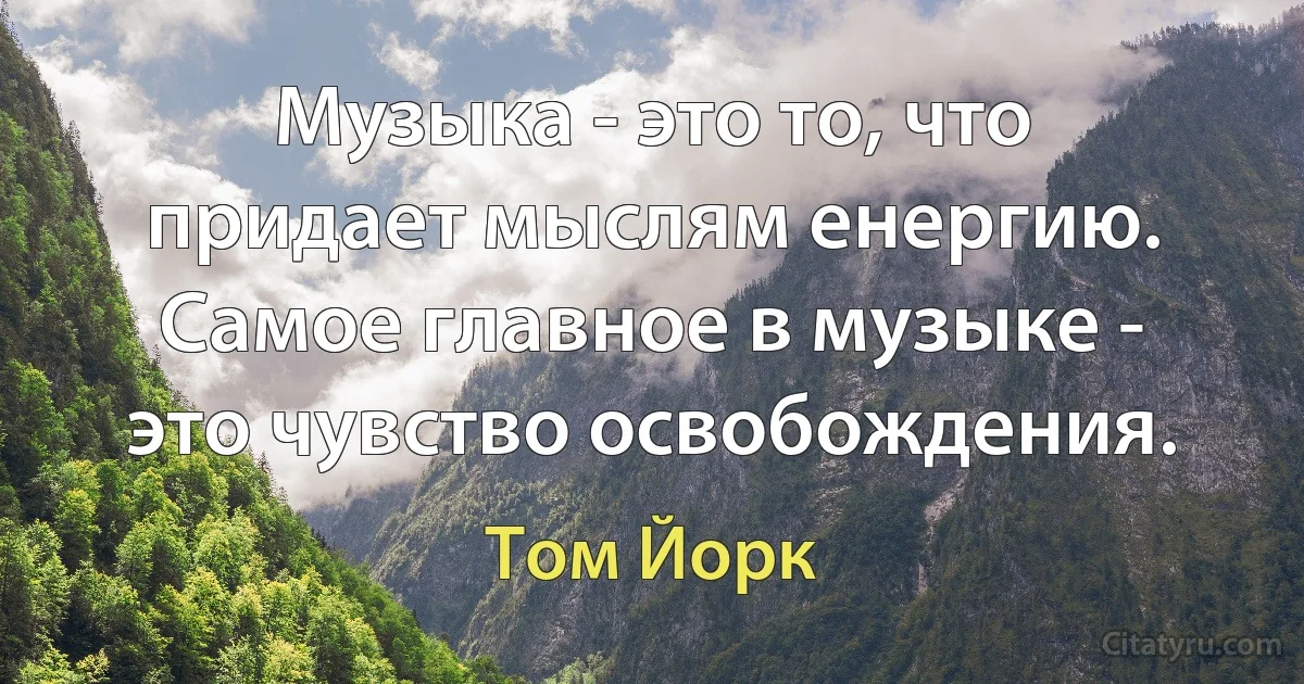 Музыка - это то, что придает мыслям енергию. Самое главное в музыке - это чувство освобождения. (Том Йорк)