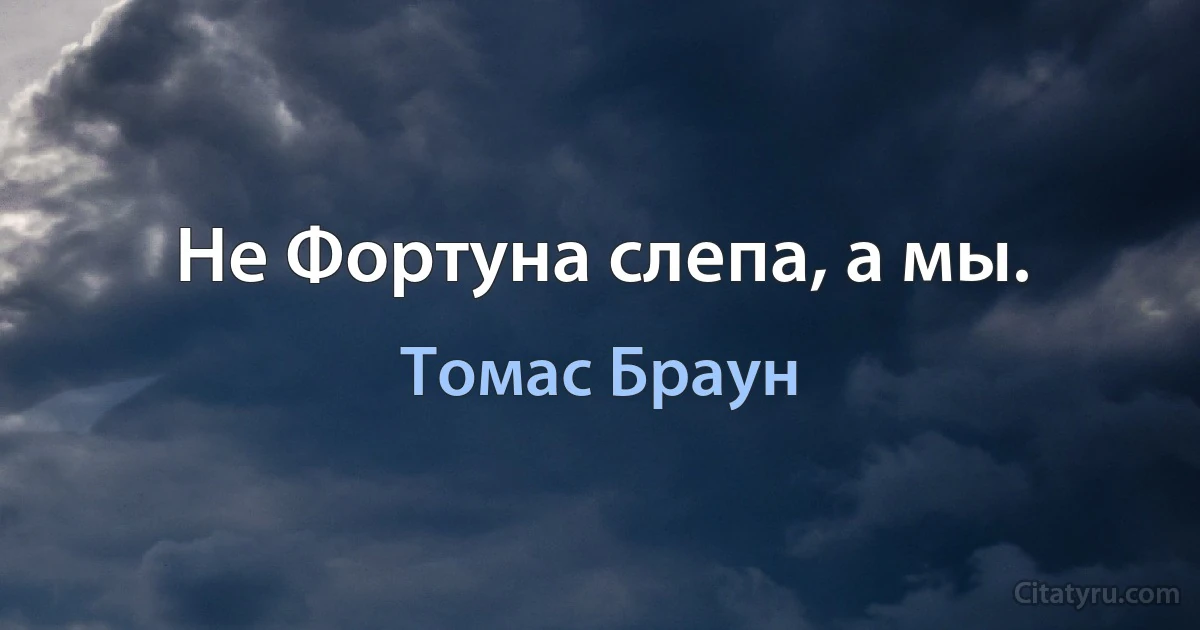 Не Фортуна слепа, а мы. (Томас Браун)