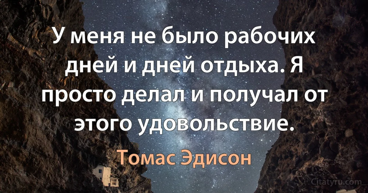 У меня не было рабочих дней и дней отдыха. Я просто делал и получал от этого удовольствие. (Томас Эдисон)