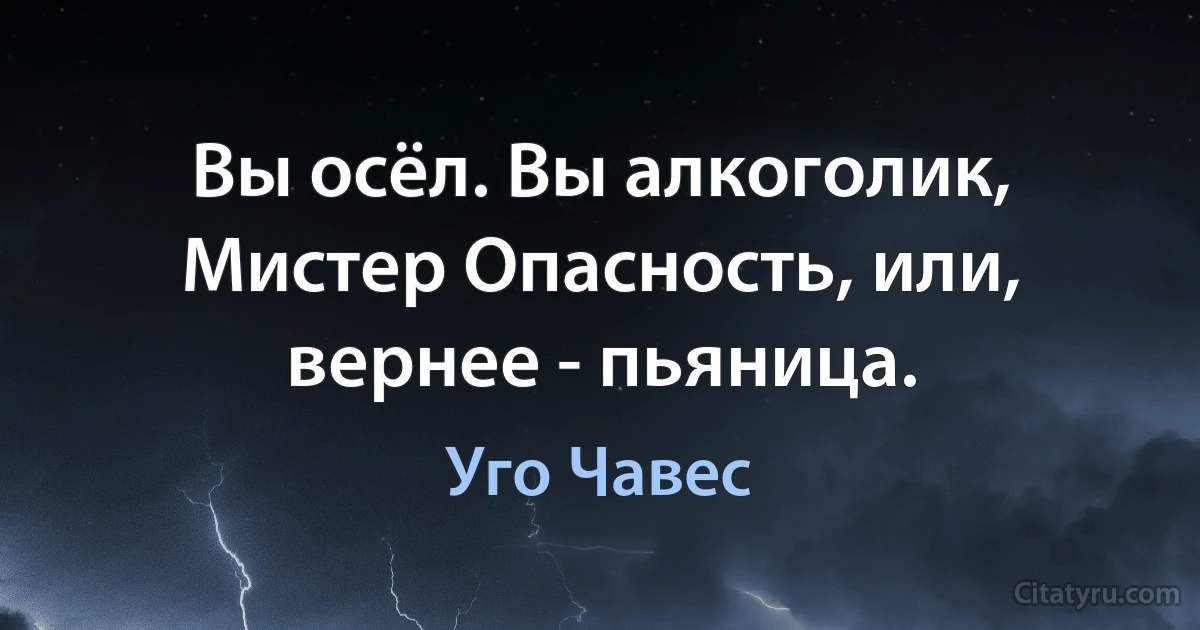 Вы осёл. Вы алкоголик, Мистер Опасность, или, вернее - пьяница. (Уго Чавес)