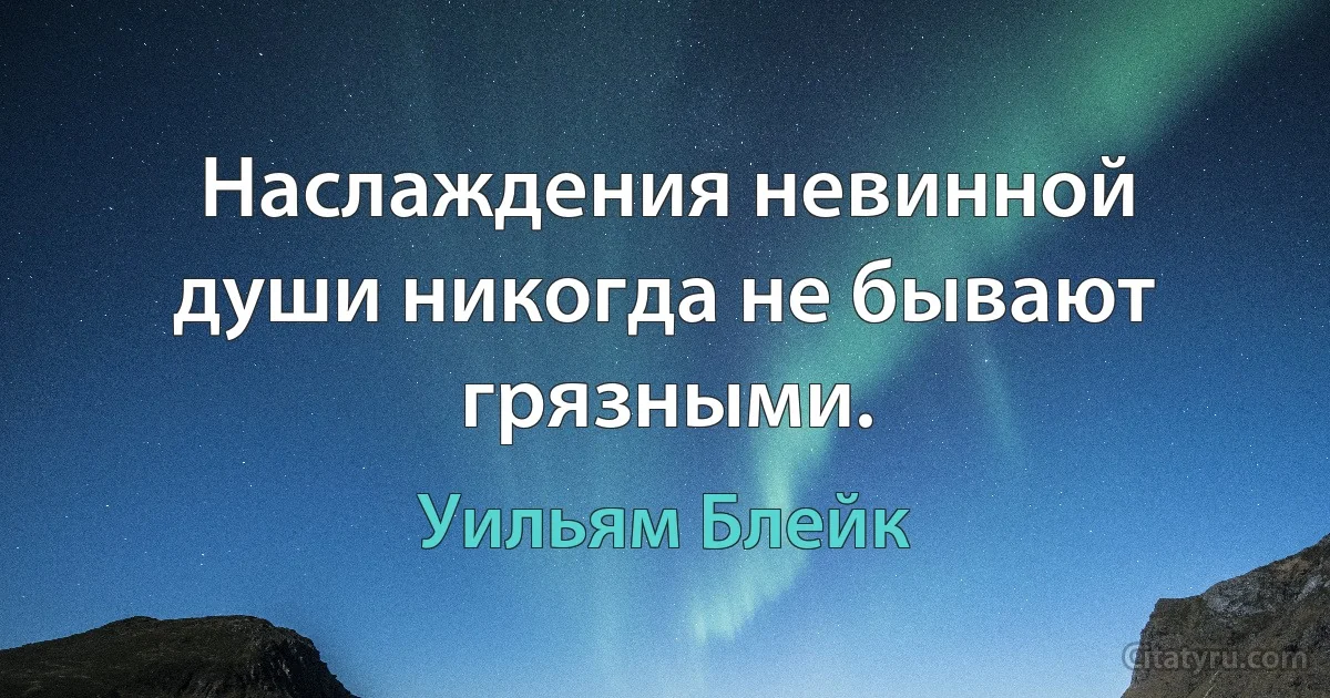 Наслаждения невинной души никогда не бывают грязными. (Уильям Блейк)