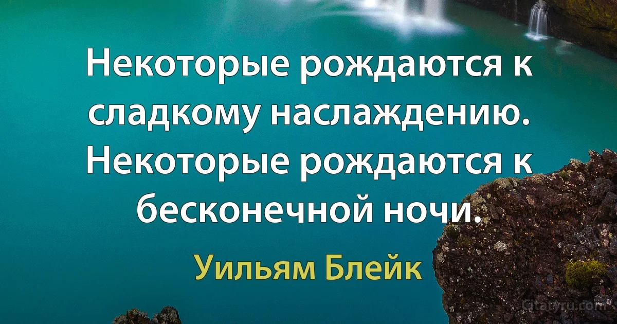 Некоторые рождаются к сладкому наслаждению. Некоторые рождаются к бесконечной ночи. (Уильям Блейк)