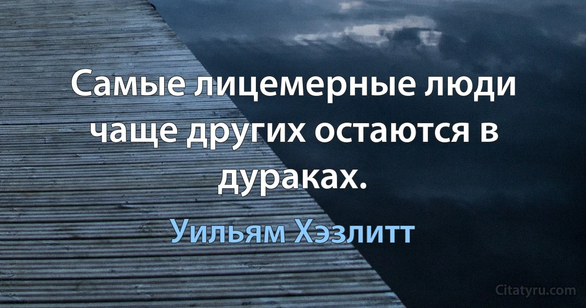 Самые лицемерные люди чаще других остаются в дураках. (Уильям Хэзлитт)