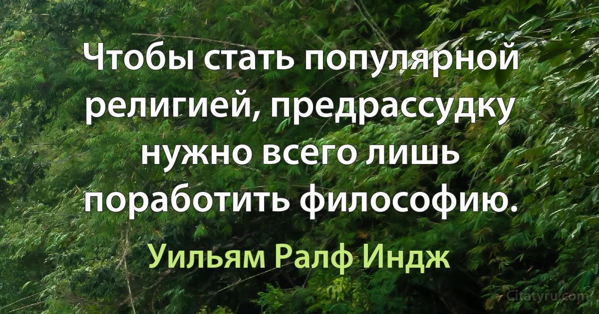 Чтобы стать популярной религией, предрассудку нужно всего лишь поработить философию. (Уильям Ралф Индж)