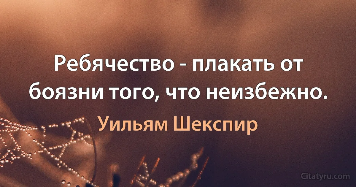 Ребячество - плакать от боязни того, что неизбежно. (Уильям Шекспир)