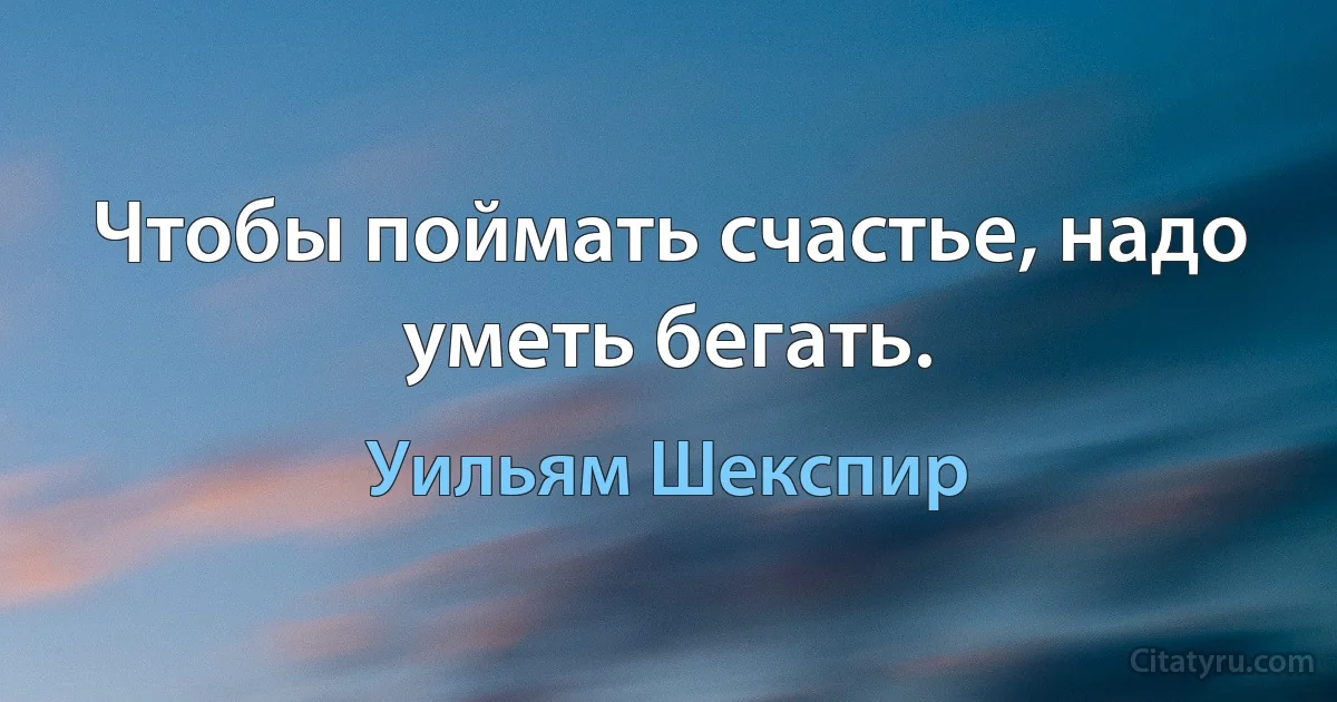 Чтобы поймать счастье, надо уметь бегать. (Уильям Шекспир)