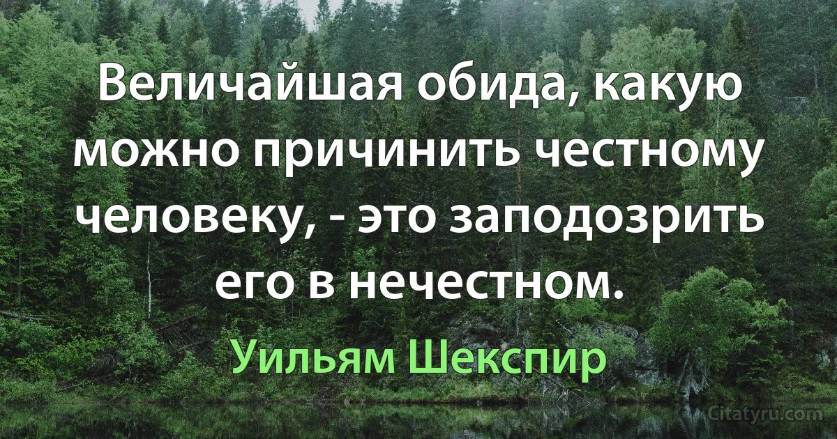 Величайшая обида, какую можно причинить честному человеку, - это заподозрить его в нечестном. (Уильям Шекспир)