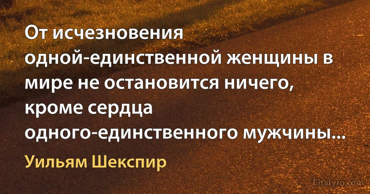 От исчезновения одной-единственной женщины в мире не остановится ничего, кроме сердца одного-единственного мужчины... (Уильям Шекспир)