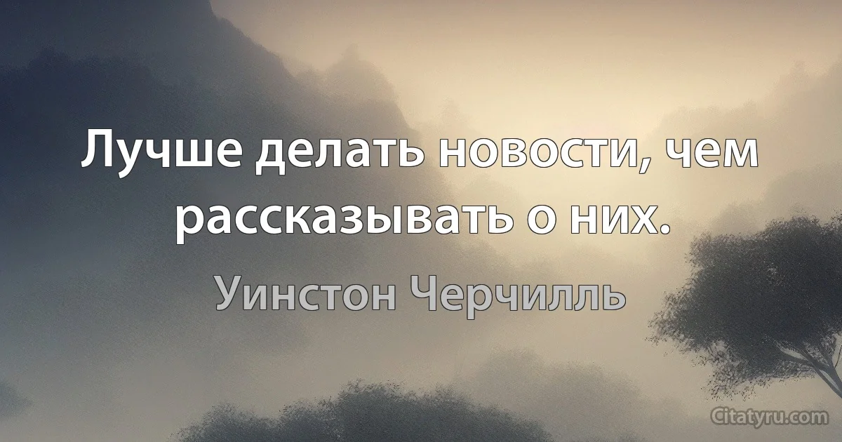 Лучше делать новости, чем рассказывать о них. (Уинстон Черчилль)