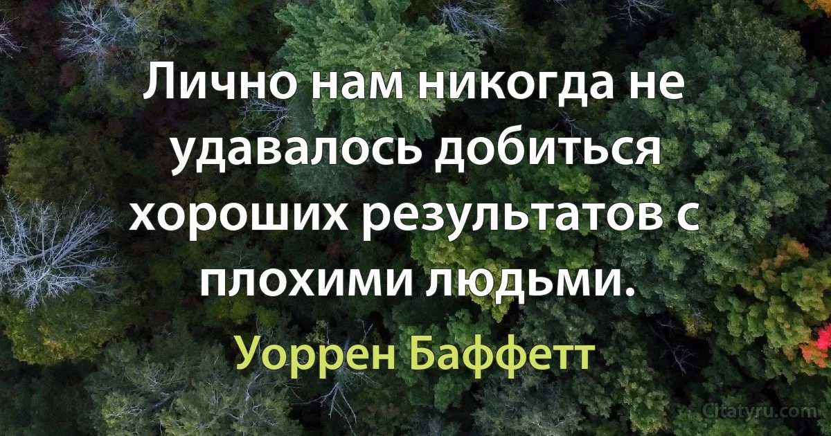 Лично нам никогда не удавалось добиться хороших результатов с плохими людьми. (Уоррен Баффетт)