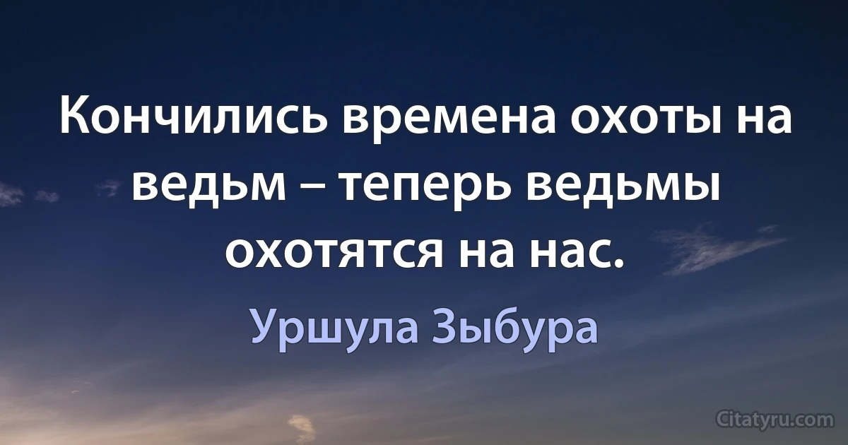 Кончились времена охоты на ведьм – теперь ведьмы охотятся на нас. (Уршула Зыбура)