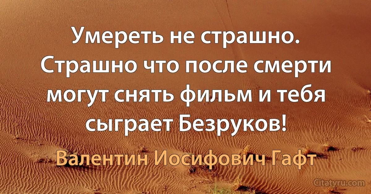 Умереть не страшно. Страшно что после смерти могут снять фильм и тебя сыграет Безруков! (Валентин Иосифович Гафт)