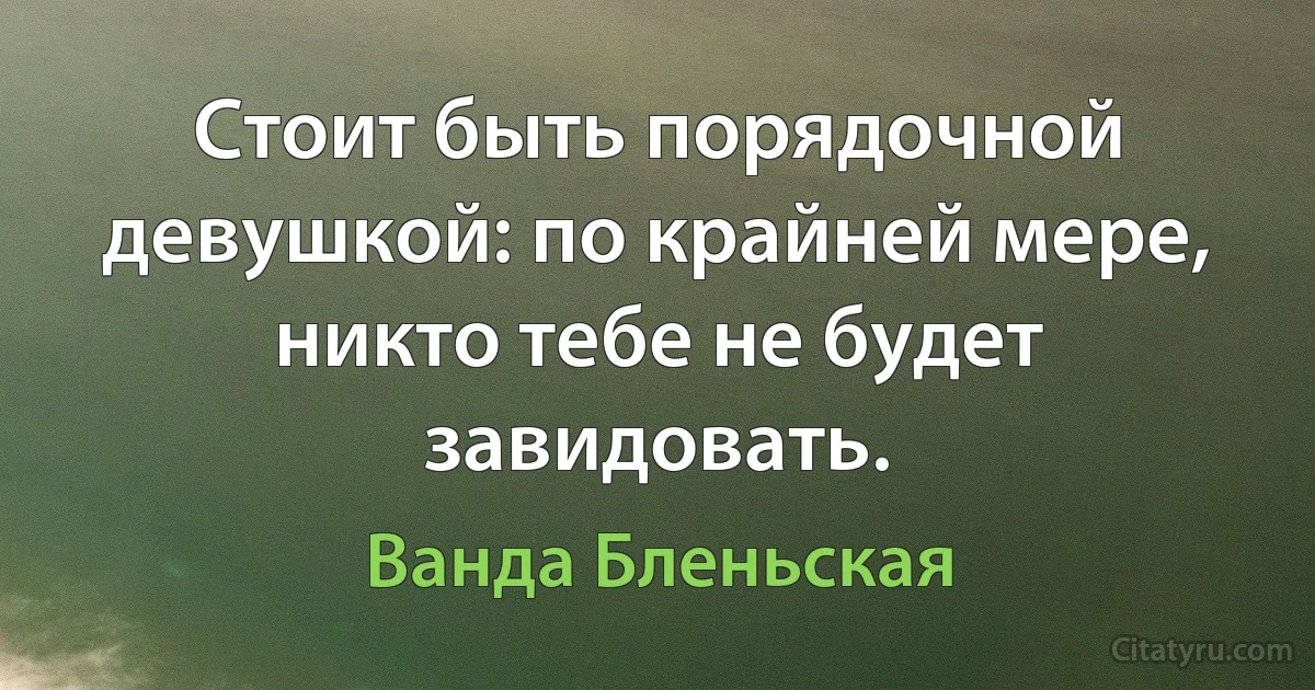 Стоит быть порядочной девушкой: по крайней мере, никто тебе не будет завидовать. (Ванда Бленьская)