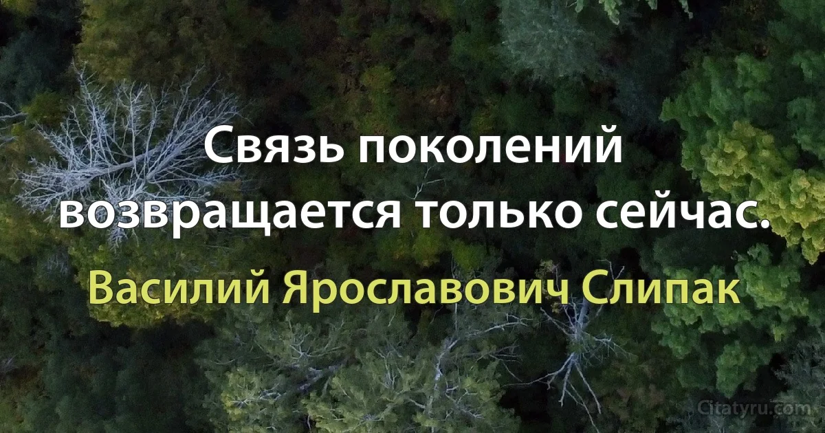 Связь поколений возвращается только сейчас. (Василий Ярославович Слипак)