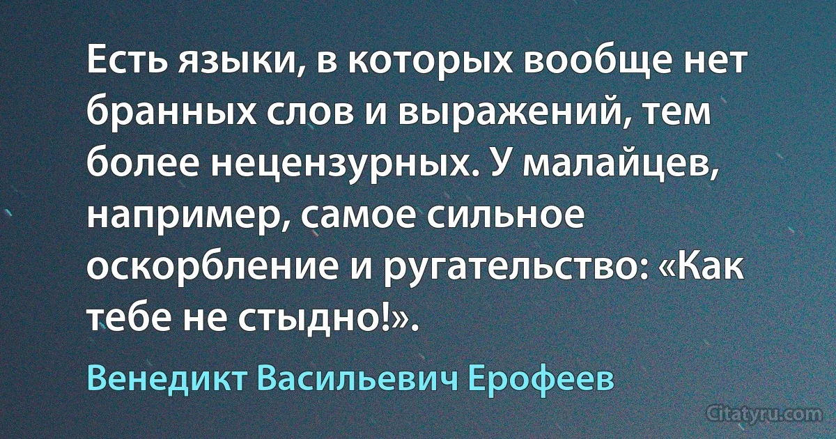 Есть языки, в которых вообще нет бранных слов и выражений, тем более нецензурных. У малайцев, например, самое сильное оскорбление и ругательство: «Как тебе не стыдно!». (Венедикт Васильевич Ерофеев)