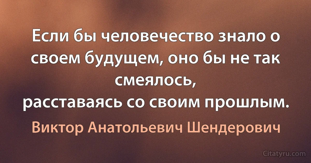 Если бы человечество знало о своем будущем, оно бы не так смеялось,
расставаясь со своим прошлым. (Виктор Анатольевич Шендерович)