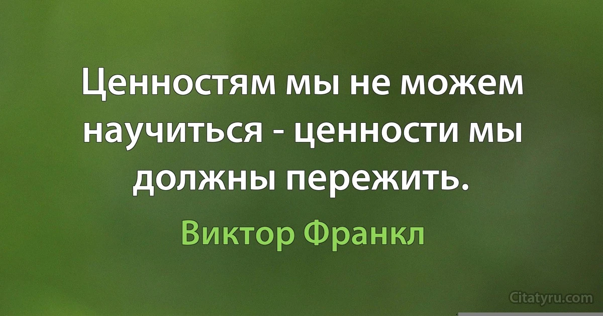 Ценностям мы не можем научиться - ценности мы должны пережить. (Виктор Франкл)