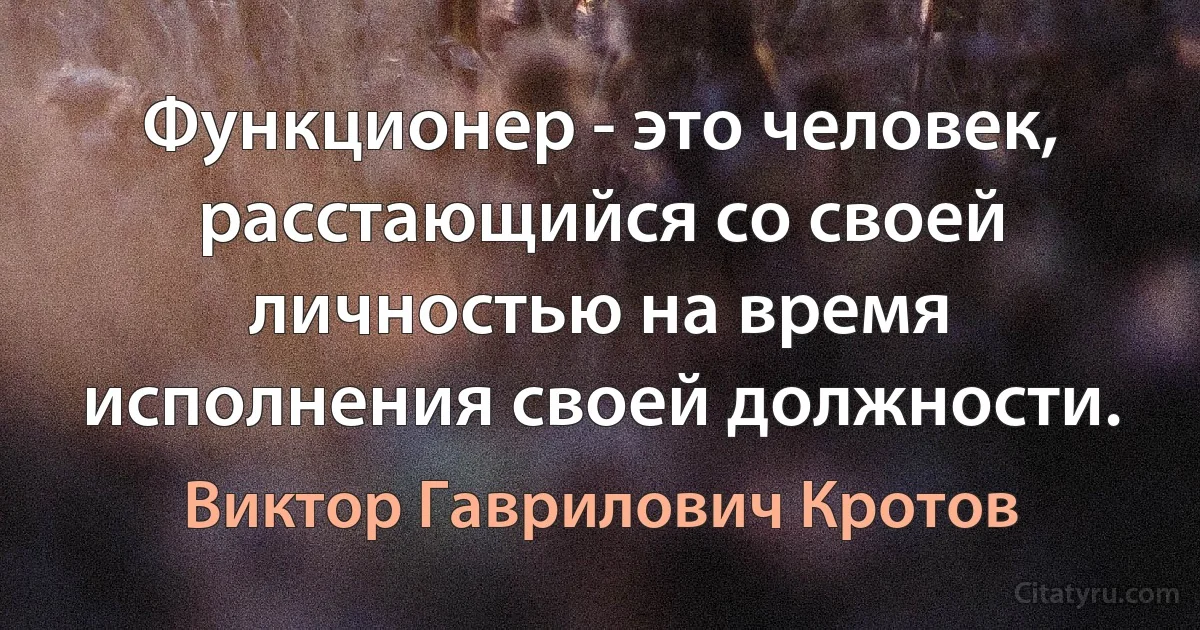 Функционер - это человек, расстающийся со своей личностью на время исполнения своей должности. (Виктор Гаврилович Кротов)