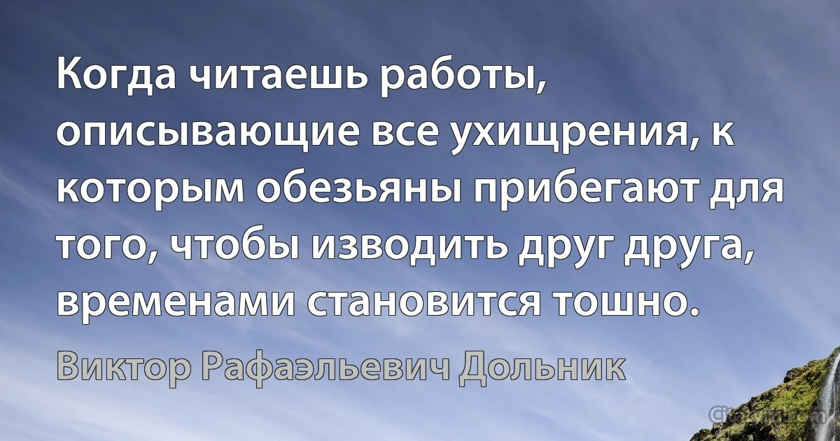 Когда читаешь работы, описывающие все ухищрения, к которым обезьяны прибегают для того, чтобы изводить друг друга, временами становится тошно. (Виктор Рафаэльевич Дольник)