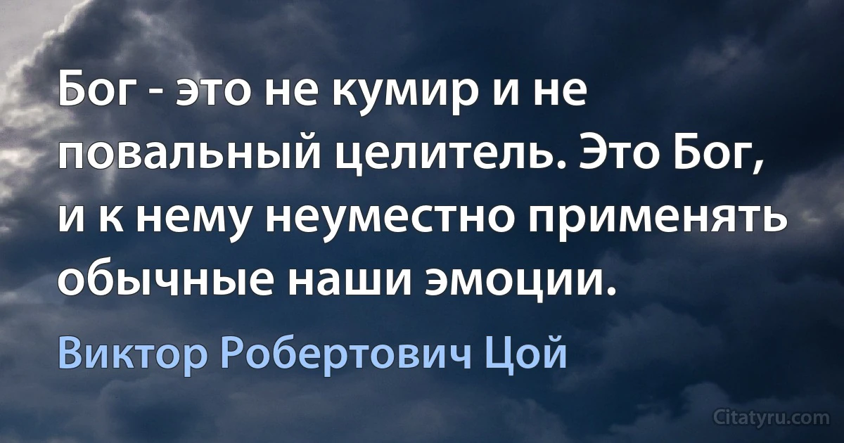 Бог - это не кумир и не повальный целитель. Это Бог, и к нему неуместно применять обычные наши эмоции. (Виктор Робертович Цой)