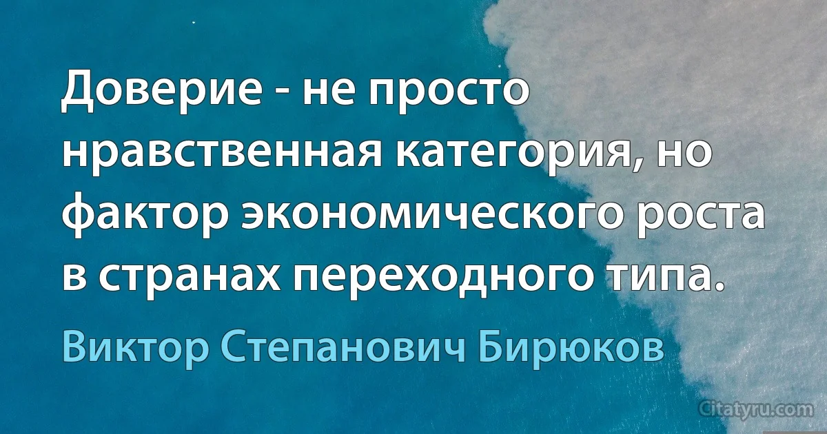 Доверие - не просто нравственная категория, но фактор экономического роста в странах переходного типа. (Виктор Степанович Бирюков)