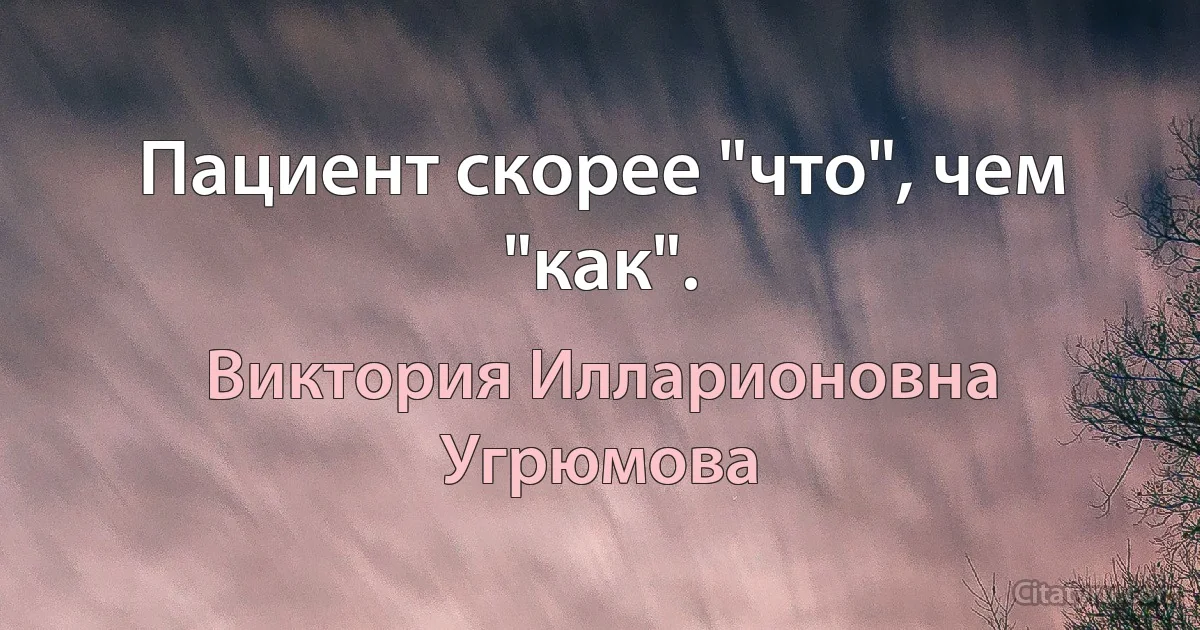 Пациент скорее "что", чем "как". (Виктория Илларионовна Угрюмова)