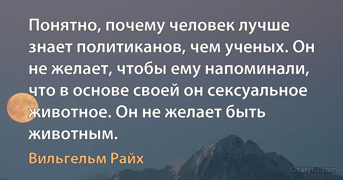 Понятно, почему человек лучше знает политиканов, чем ученых. Он не желает, чтобы ему напоминали, что в основе своей он сексуальное животное. Он не желает быть животным. (Вильгельм Райх)