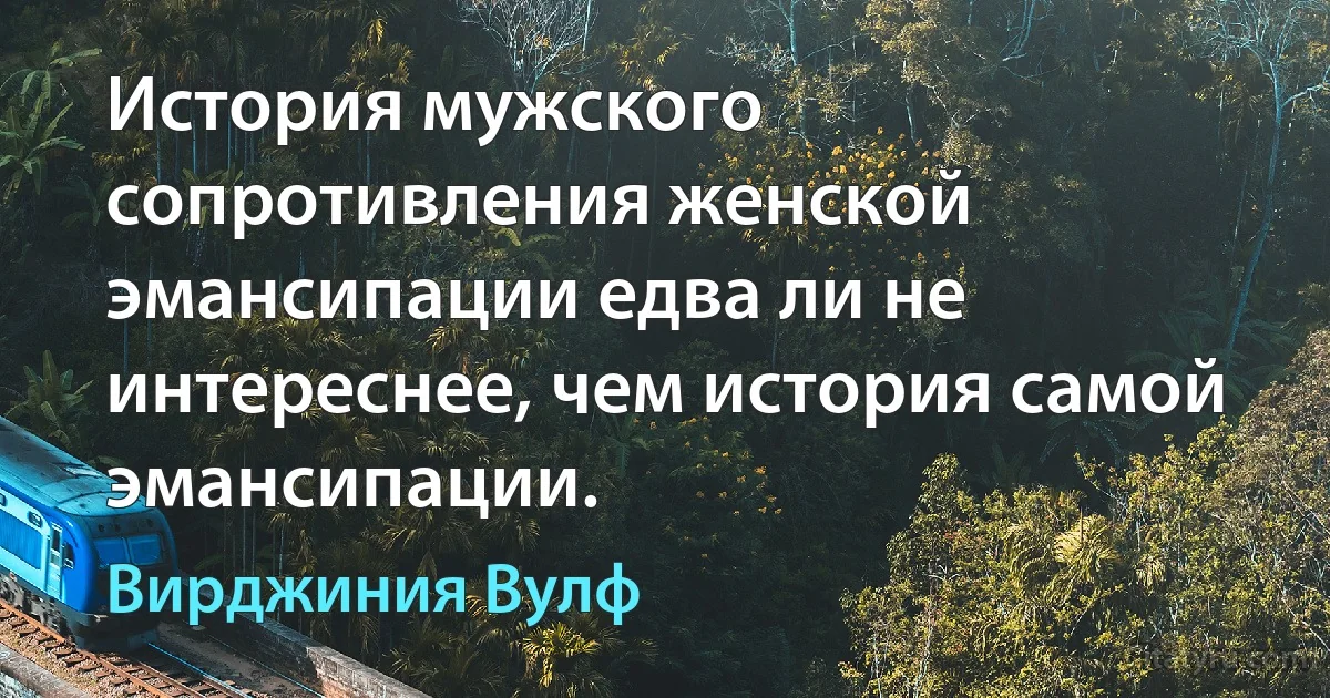 История мужского сопротивления женской эмансипации едва ли не интереснее, чем история самой эмансипации. (Вирджиния Вулф)