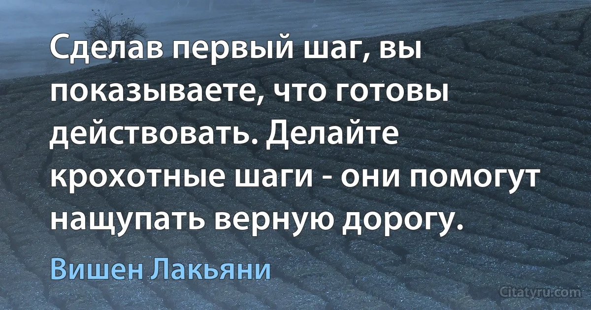 Сделав первый шаг, вы показываете, что готовы действовать. Делайте крохотные шаги - они помогут нащупать верную дорогу. (Вишен Лакьяни)