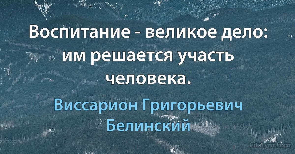 Воспитание - великое дело: им решается участь человека. (Виссарион Григорьевич Белинский)