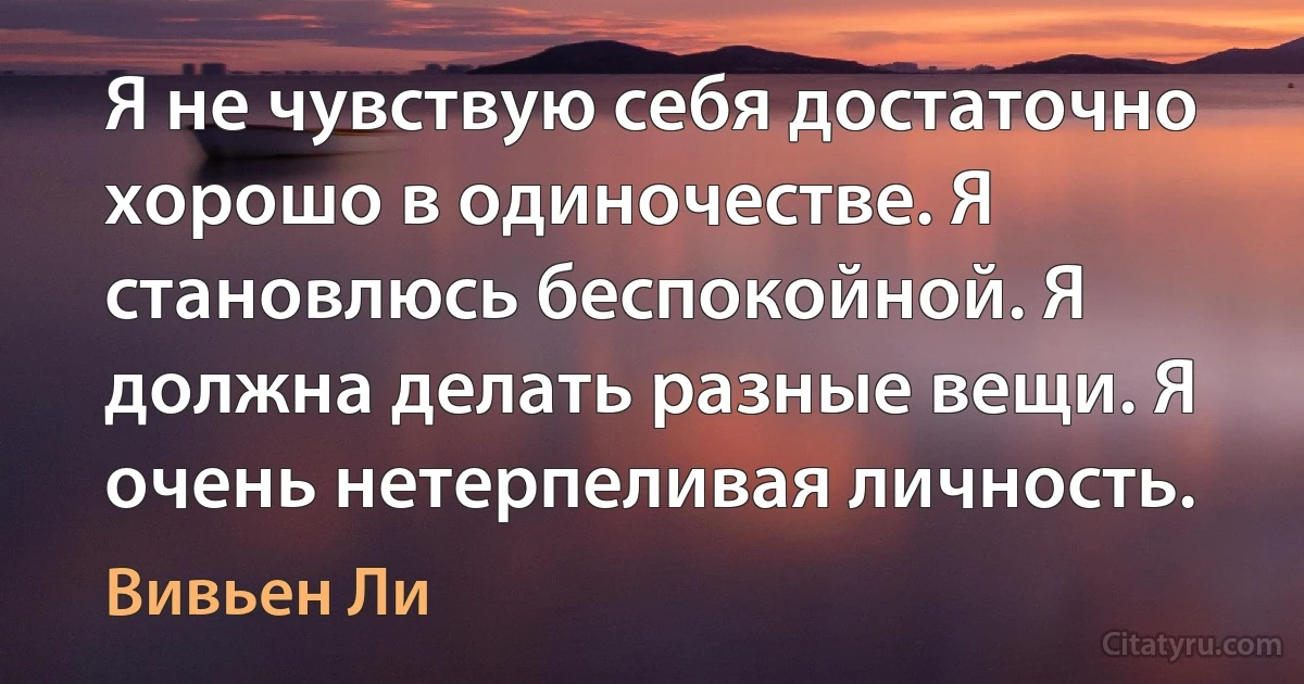 Я не чувствую себя достаточно хорошо в одиночестве. Я становлюсь беспокойной. Я должна делать разные вещи. Я очень нетерпеливая личность. (Вивьен Ли)