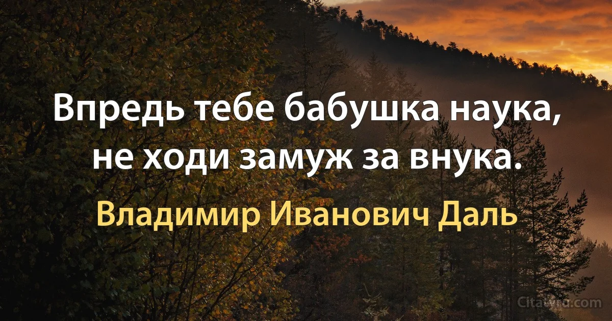 Впредь тебе бабушка наука, не ходи замуж за внука. (Владимир Иванович Даль)