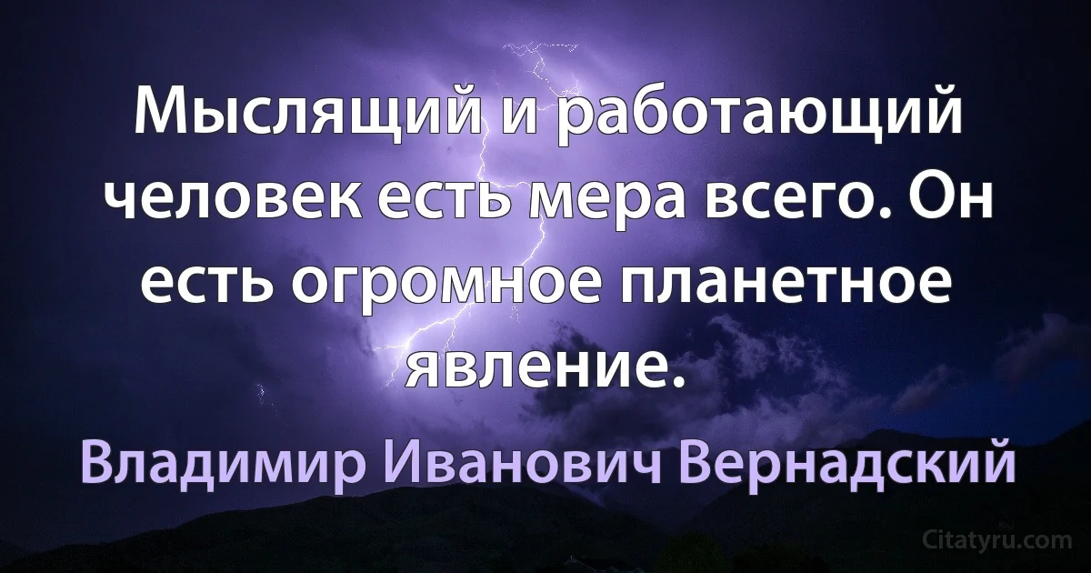 Мыслящий и работающий человек есть мера всего. Он есть огромное планетное явление. (Владимир Иванович Вернадский)