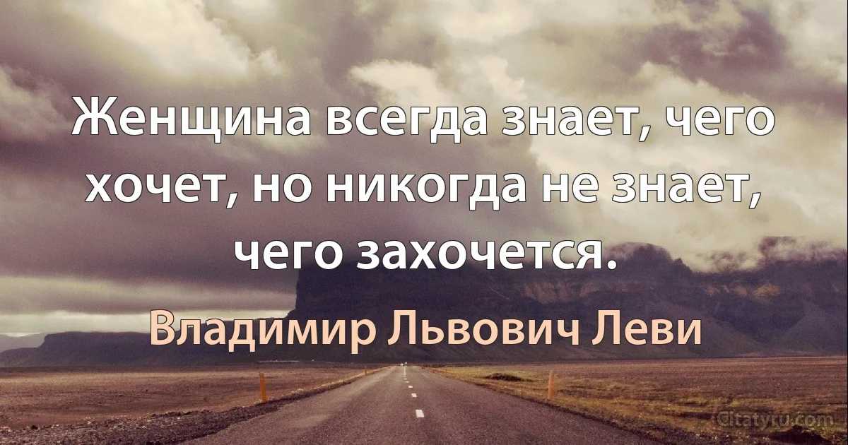 Женщина всегда знает, чего хочет, но никогда не знает, чего захочется. (Владимир Львович Леви)