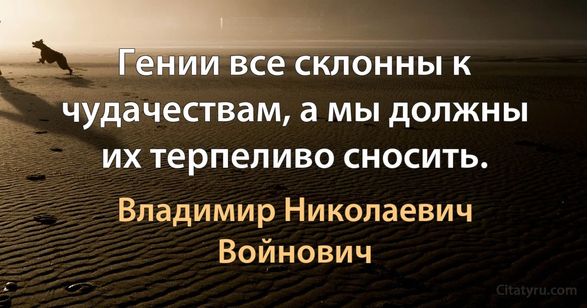 Гении все склонны к чудачествам, а мы должны их терпеливо сносить. (Владимир Николаевич Войнович)