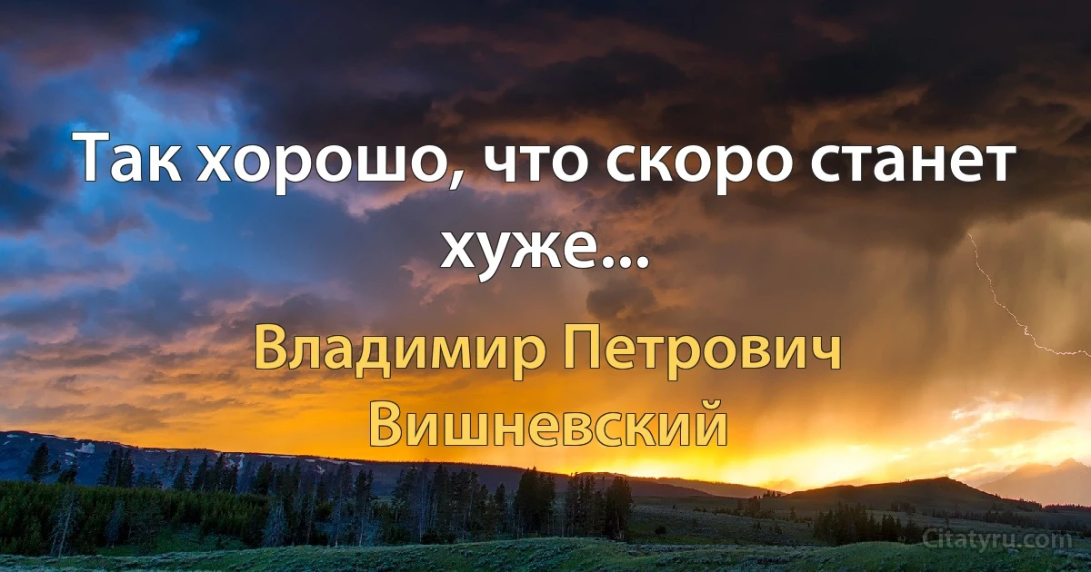 Так хорошо, что скоро станет хуже... (Владимир Петрович Вишневский)