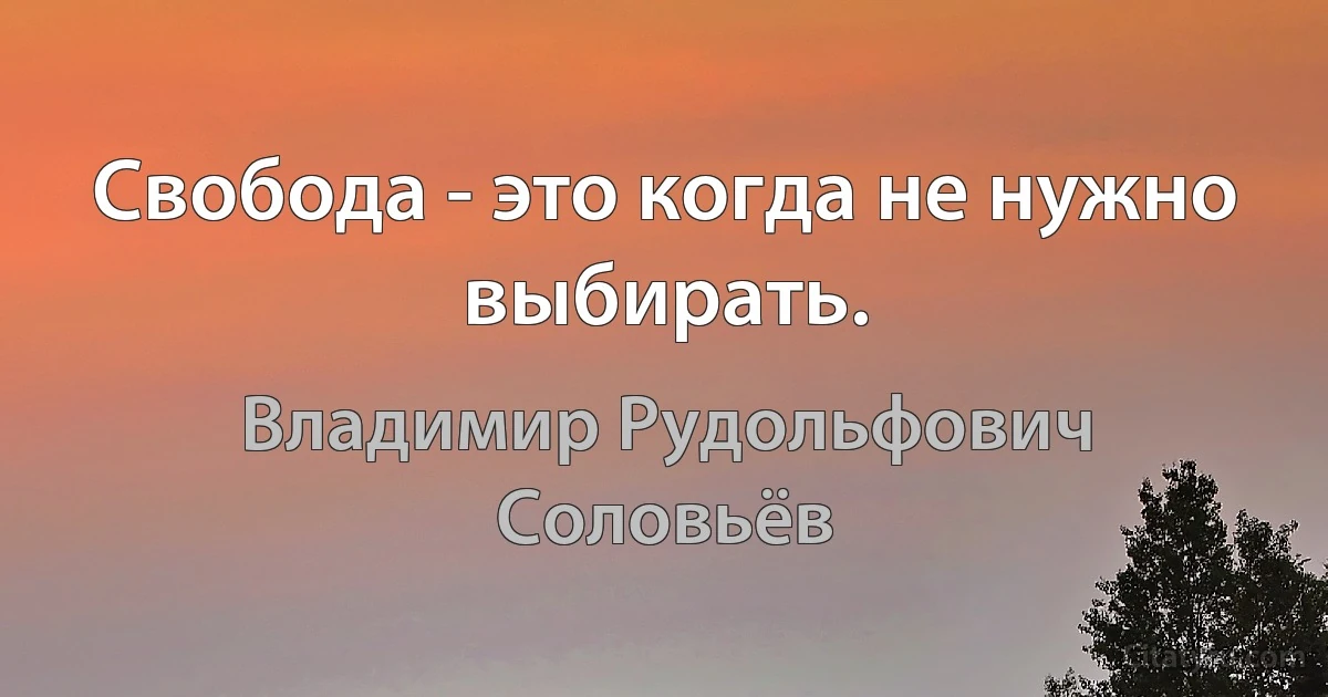 Свобода - это когда не нужно выбирать. (Владимир Рудольфович Соловьёв)