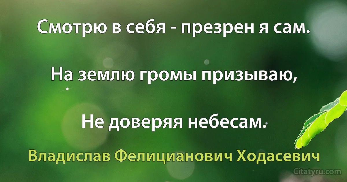 Смотрю в себя - презрен я сам.

На землю громы призываю,

Не доверяя небесам. (Владислав Фелицианович Ходасевич)