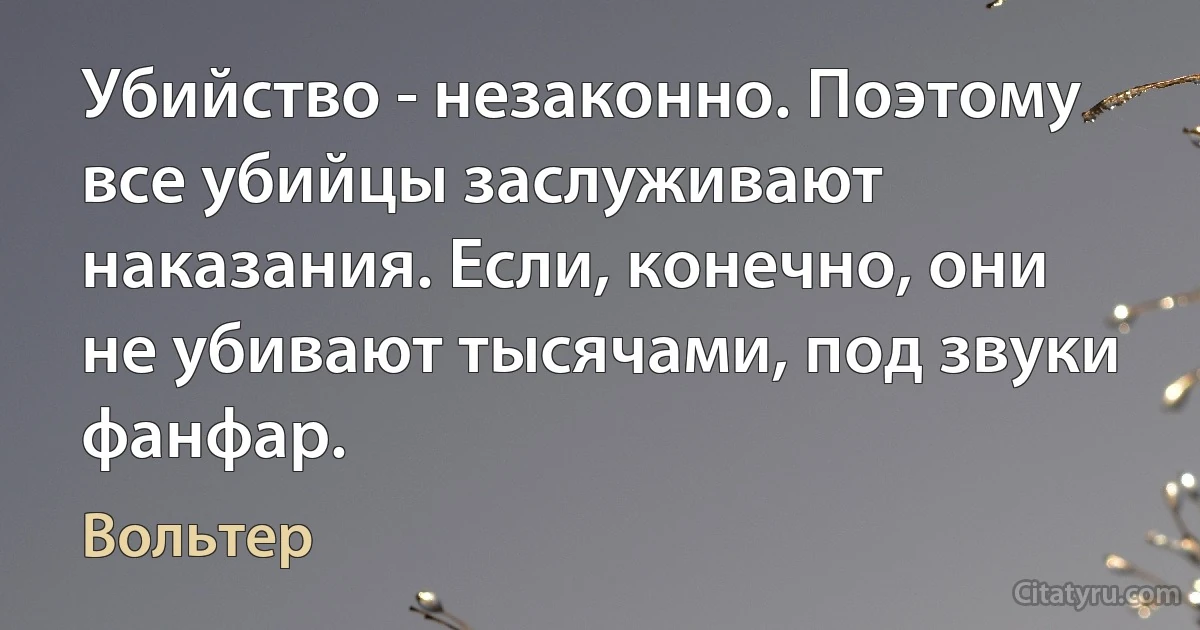 Убийство - незаконно. Поэтому все убийцы заслуживают наказания. Если, конечно, они не убивают тысячами, под звуки фанфар. (Вольтер)